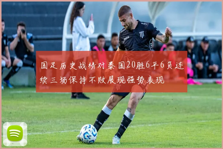 国足历史战绩对泰国20胜6平6负连续三场保持不败展现强势表现