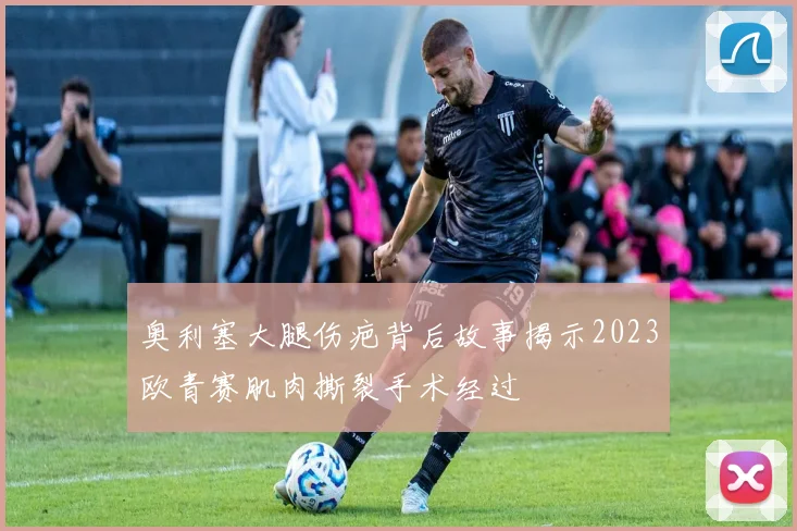 奥利塞大腿伤疤背后故事揭示2023欧青赛肌肉撕裂手术经过