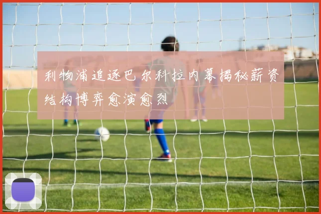 利物浦追逐巴尔科拉内幕揭秘薪资结构博弈愈演愈烈