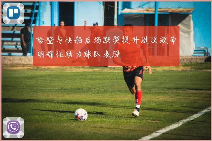 哈登与快船后场默契提升进攻效率明确化助力球队表现