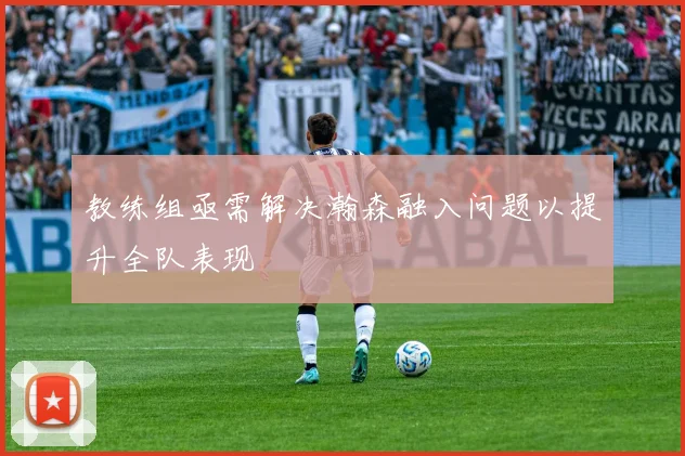 教练组亟需解决瀚森融入问题以提升全队表现
