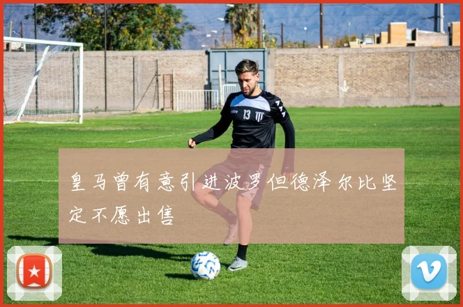 皇马曾有意引进波罗但德泽尔比坚定不愿出售