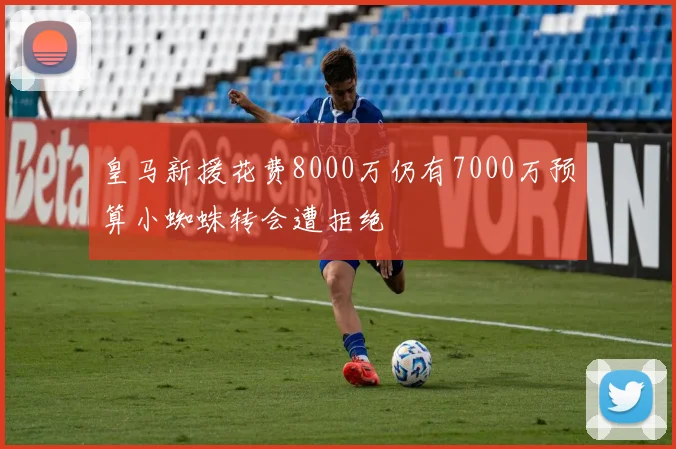 皇马新援花费8000万仍有7000万预算小蜘蛛转会遭拒绝