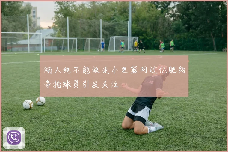 湖人绝不能放走小里篮网过亿肥约争抢球员引发关注