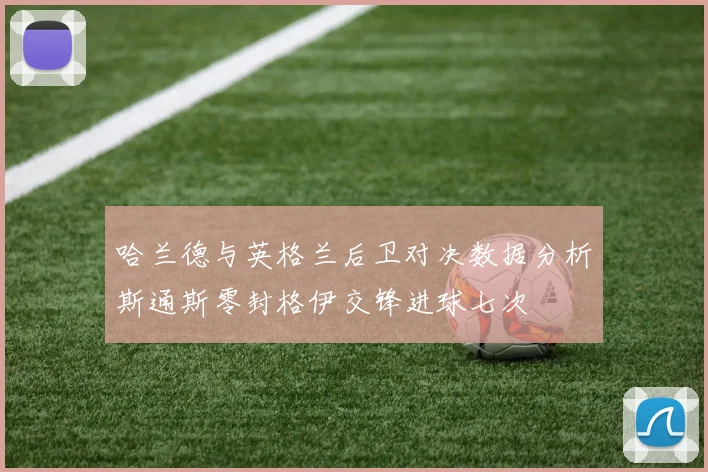 哈兰德与英格兰后卫对决数据分析斯通斯零封格伊交锋进球七次