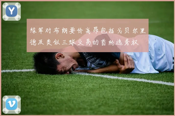 绿军对布朗要价高昂包括戈贝尔里德及类似三球交易的首轮选秀权