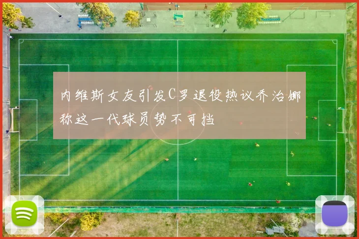 内维斯女友引发C罗退役热议乔治娜称这一代球员势不可挡