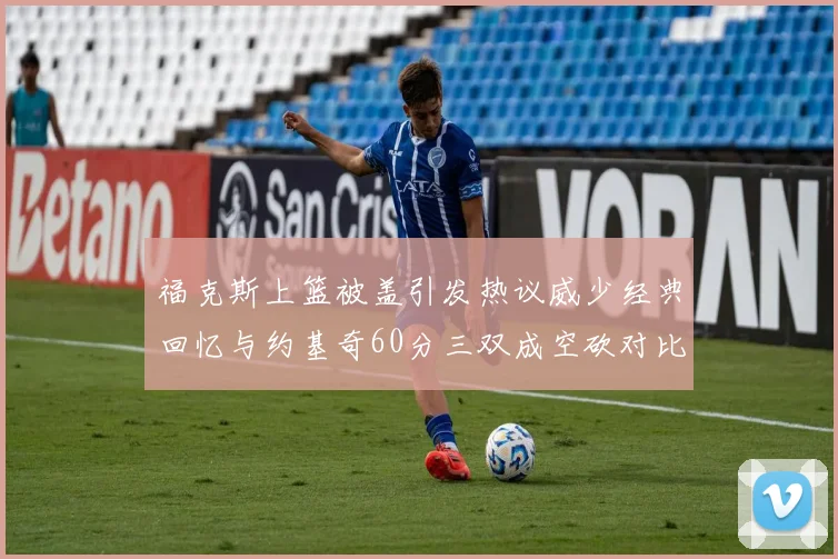 福克斯上篮被盖引发热议威少经典回忆与约基奇60分三双成空砍对比